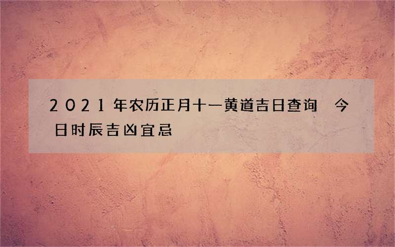 2021年农历正月十一黄道吉日查询 今日时辰吉凶宜忌